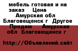 мебель готовая и на заказ. › Цена ­ 1 000 - Амурская обл., Благовещенск г. Другое » Продам   . Амурская обл.,Благовещенск г.